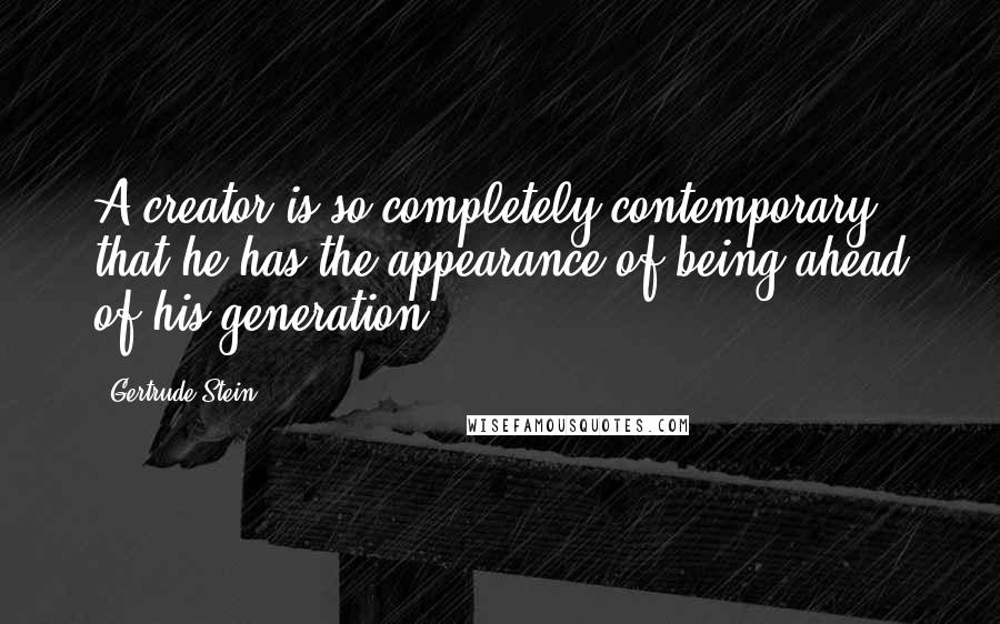 Gertrude Stein Quotes: A creator is so completely contemporary that he has the appearance of being ahead of his generation.