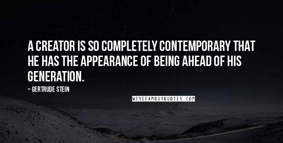 Gertrude Stein Quotes: A creator is so completely contemporary that he has the appearance of being ahead of his generation.