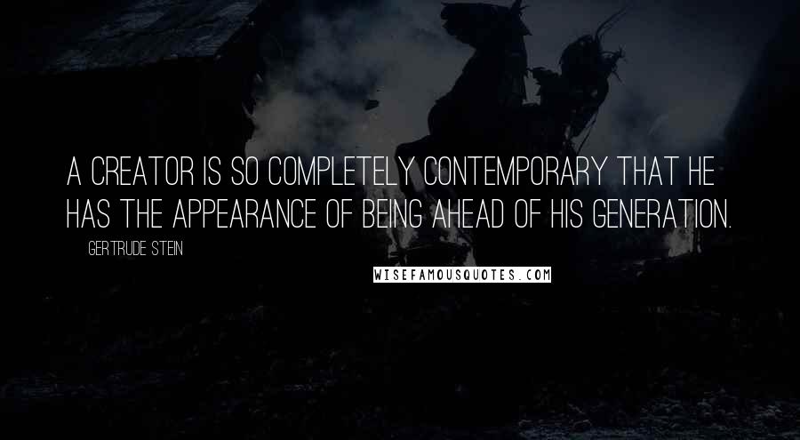 Gertrude Stein Quotes: A creator is so completely contemporary that he has the appearance of being ahead of his generation.