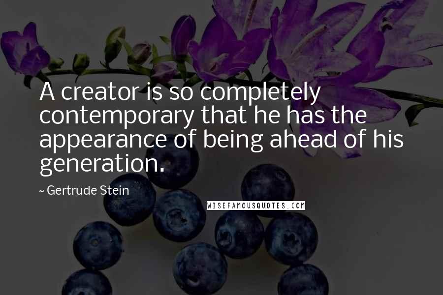 Gertrude Stein Quotes: A creator is so completely contemporary that he has the appearance of being ahead of his generation.