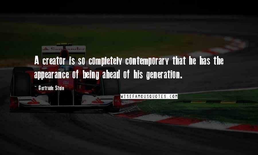 Gertrude Stein Quotes: A creator is so completely contemporary that he has the appearance of being ahead of his generation.