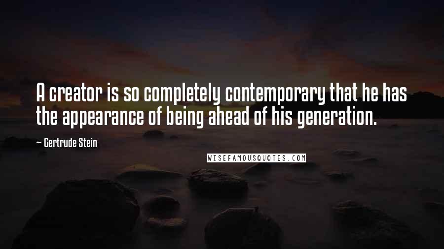 Gertrude Stein Quotes: A creator is so completely contemporary that he has the appearance of being ahead of his generation.
