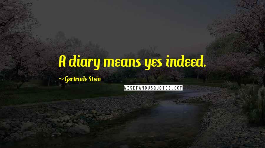 Gertrude Stein Quotes: A diary means yes indeed.