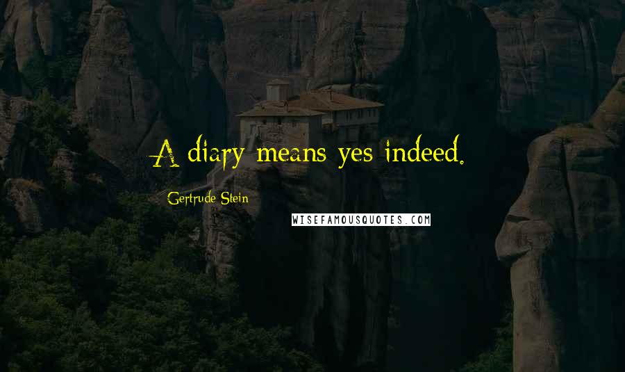 Gertrude Stein Quotes: A diary means yes indeed.