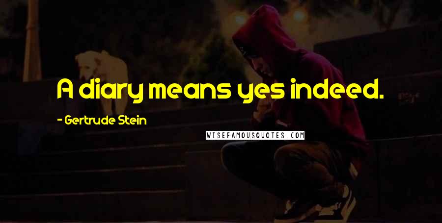 Gertrude Stein Quotes: A diary means yes indeed.