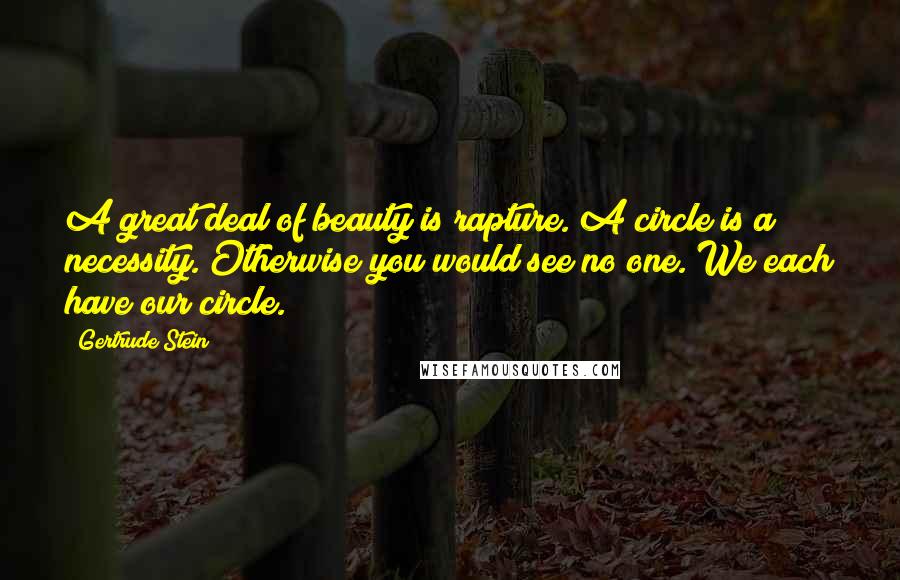 Gertrude Stein Quotes: A great deal of beauty is rapture. A circle is a necessity. Otherwise you would see no one. We each have our circle.