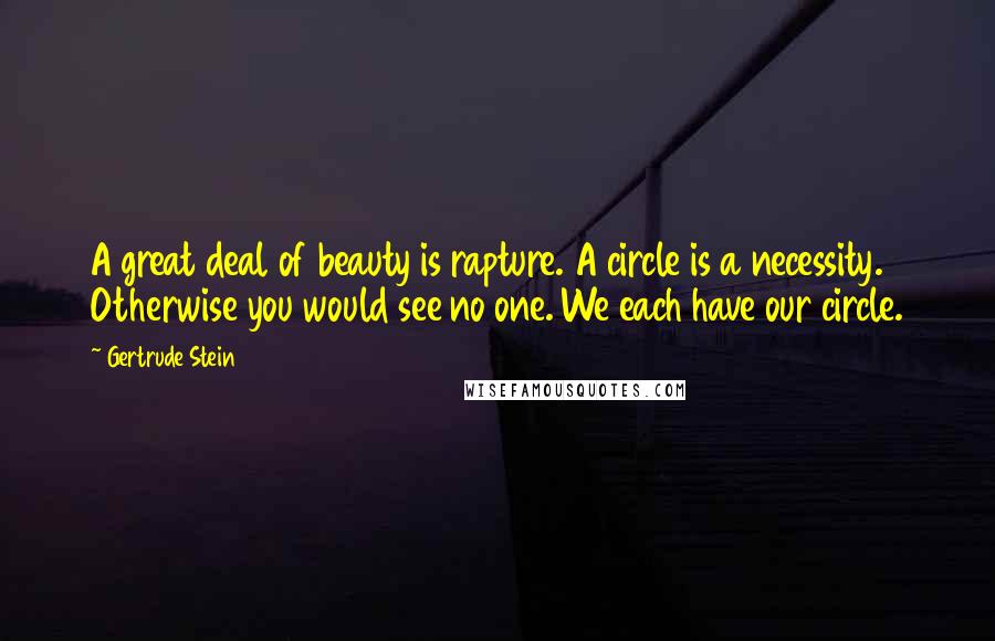 Gertrude Stein Quotes: A great deal of beauty is rapture. A circle is a necessity. Otherwise you would see no one. We each have our circle.