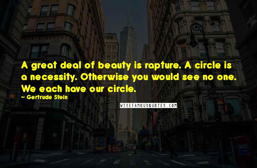 Gertrude Stein Quotes: A great deal of beauty is rapture. A circle is a necessity. Otherwise you would see no one. We each have our circle.