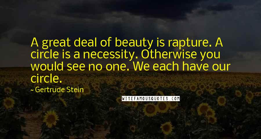 Gertrude Stein Quotes: A great deal of beauty is rapture. A circle is a necessity. Otherwise you would see no one. We each have our circle.