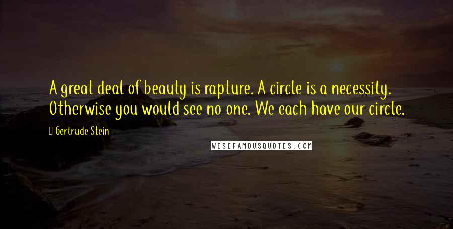 Gertrude Stein Quotes: A great deal of beauty is rapture. A circle is a necessity. Otherwise you would see no one. We each have our circle.