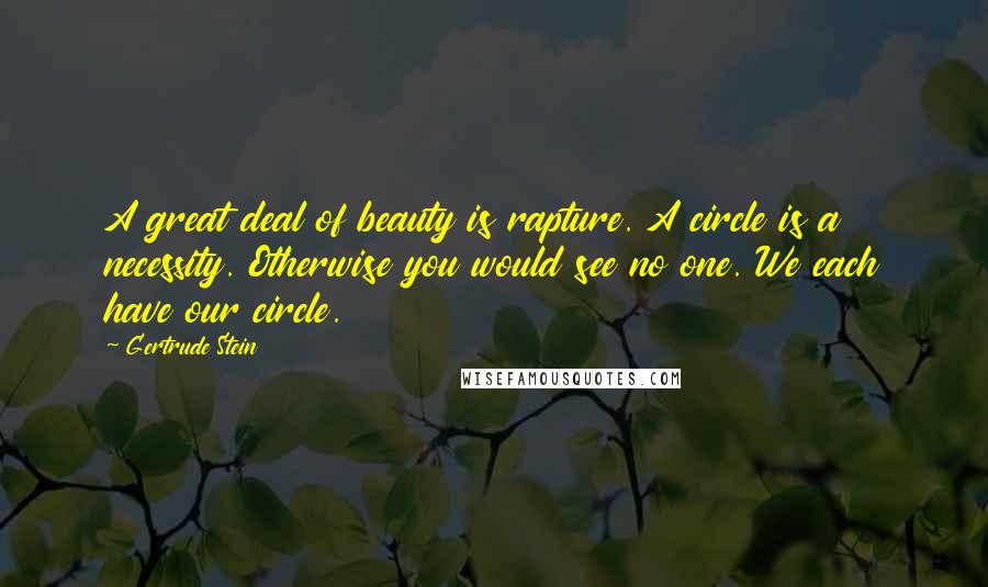 Gertrude Stein Quotes: A great deal of beauty is rapture. A circle is a necessity. Otherwise you would see no one. We each have our circle.