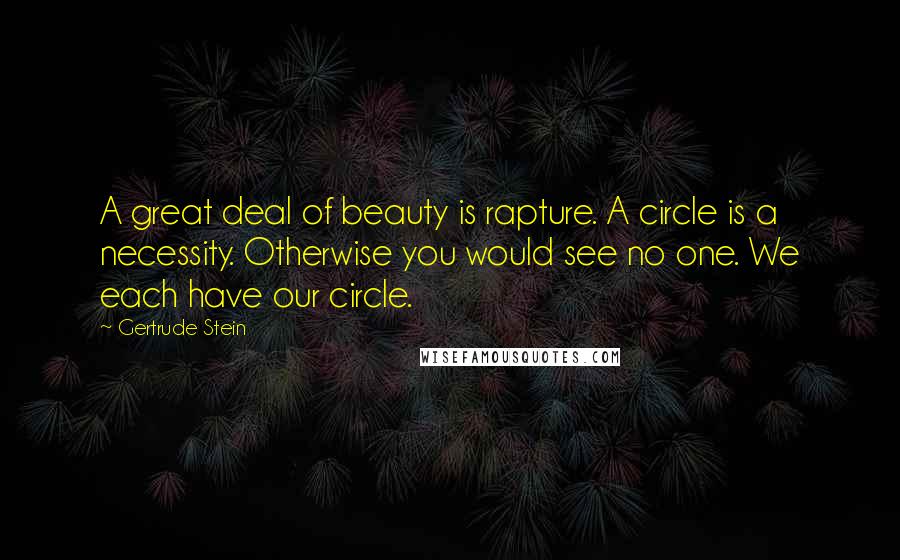 Gertrude Stein Quotes: A great deal of beauty is rapture. A circle is a necessity. Otherwise you would see no one. We each have our circle.