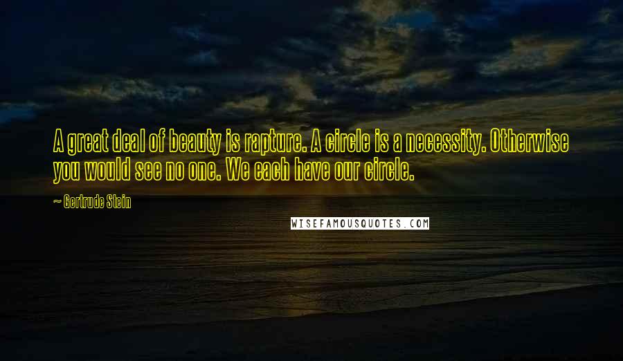 Gertrude Stein Quotes: A great deal of beauty is rapture. A circle is a necessity. Otherwise you would see no one. We each have our circle.