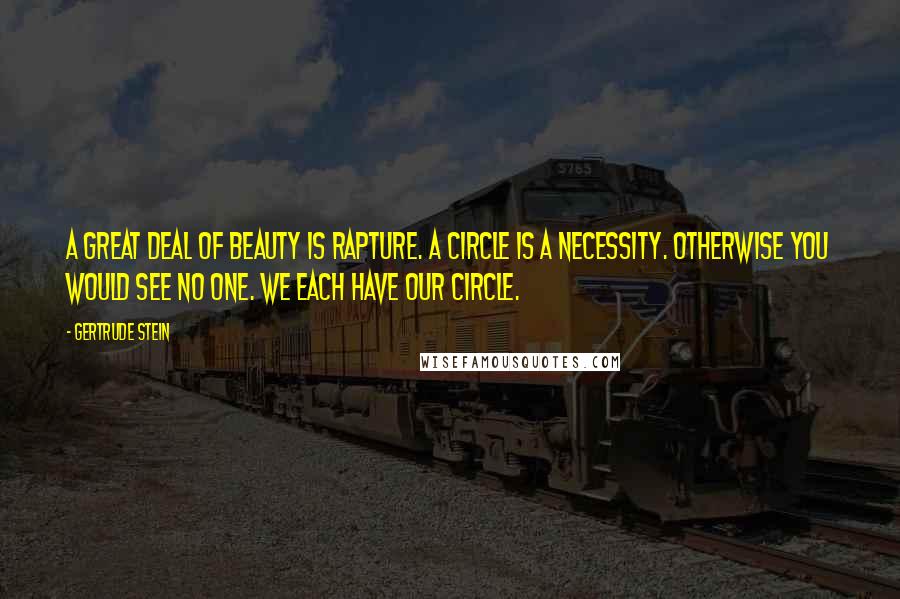 Gertrude Stein Quotes: A great deal of beauty is rapture. A circle is a necessity. Otherwise you would see no one. We each have our circle.