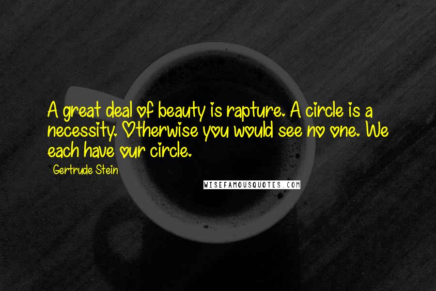 Gertrude Stein Quotes: A great deal of beauty is rapture. A circle is a necessity. Otherwise you would see no one. We each have our circle.