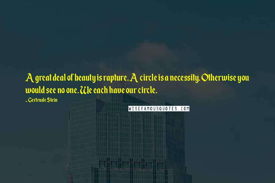 Gertrude Stein Quotes: A great deal of beauty is rapture. A circle is a necessity. Otherwise you would see no one. We each have our circle.