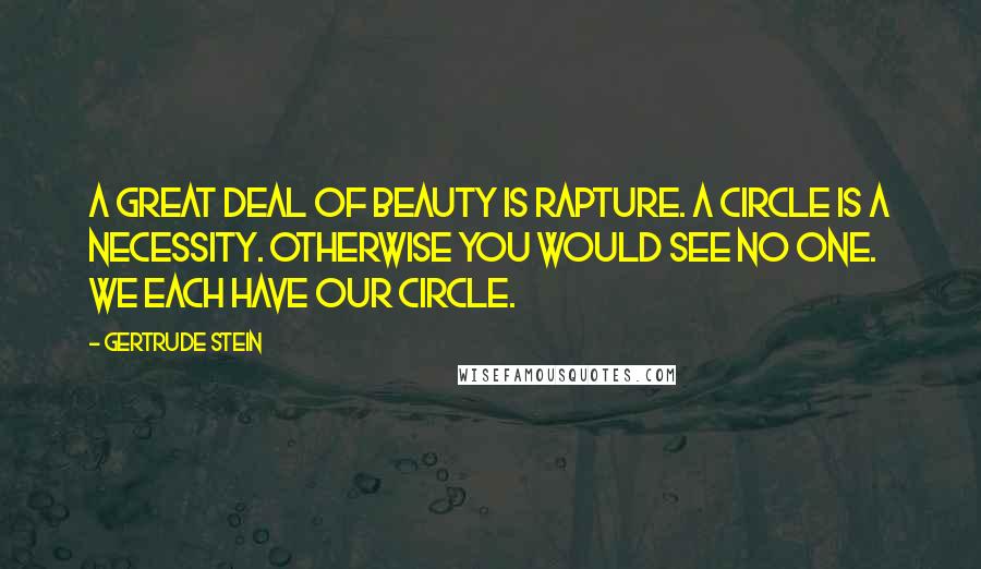 Gertrude Stein Quotes: A great deal of beauty is rapture. A circle is a necessity. Otherwise you would see no one. We each have our circle.