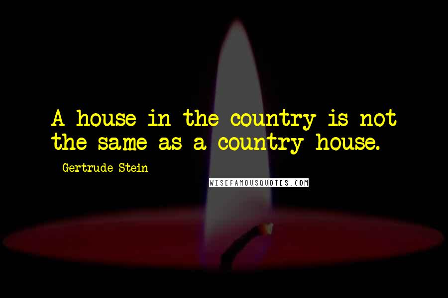 Gertrude Stein Quotes: A house in the country is not the same as a country house.