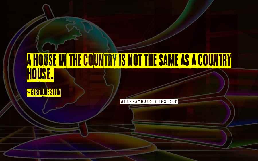 Gertrude Stein Quotes: A house in the country is not the same as a country house.