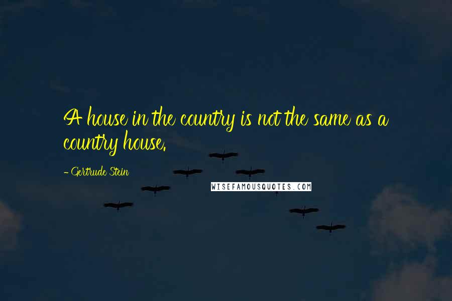 Gertrude Stein Quotes: A house in the country is not the same as a country house.