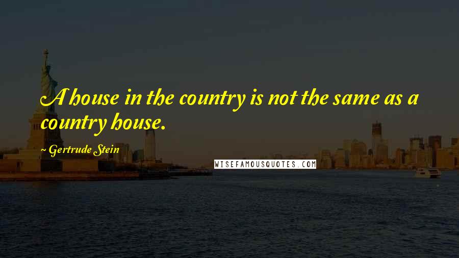 Gertrude Stein Quotes: A house in the country is not the same as a country house.