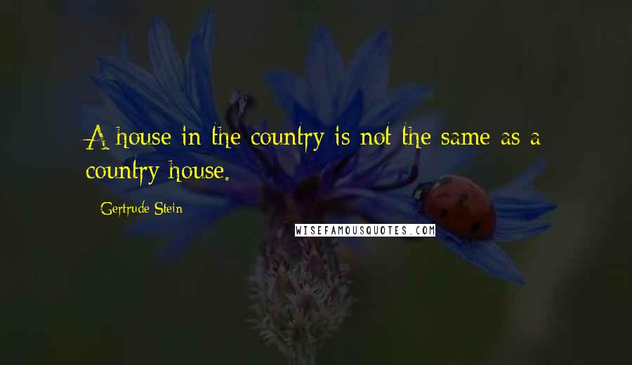 Gertrude Stein Quotes: A house in the country is not the same as a country house.