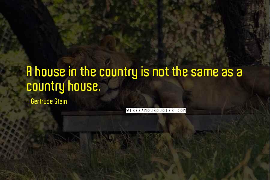 Gertrude Stein Quotes: A house in the country is not the same as a country house.