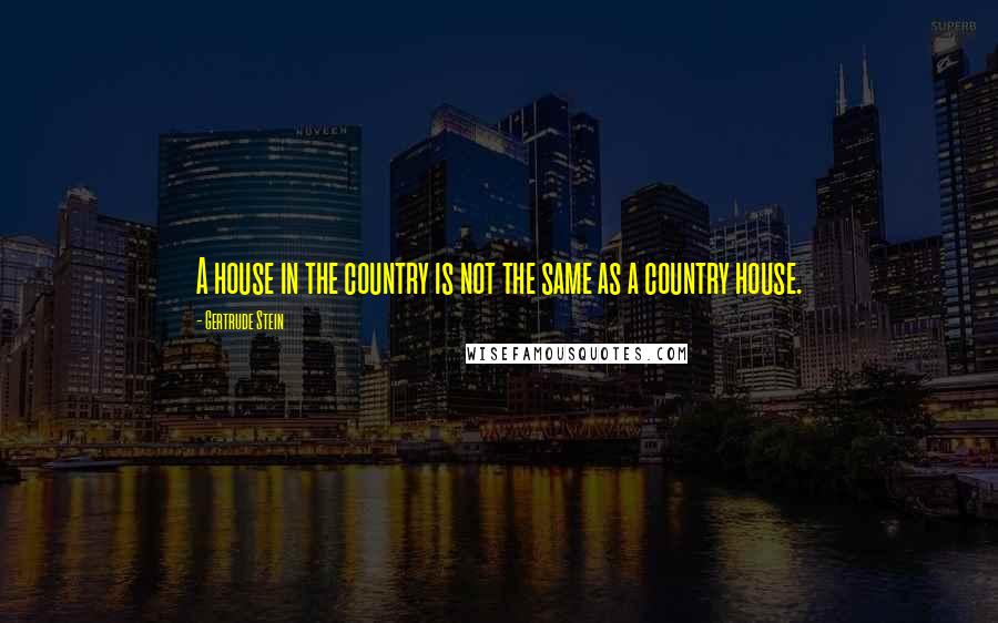 Gertrude Stein Quotes: A house in the country is not the same as a country house.