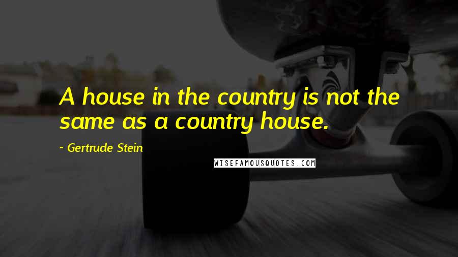 Gertrude Stein Quotes: A house in the country is not the same as a country house.