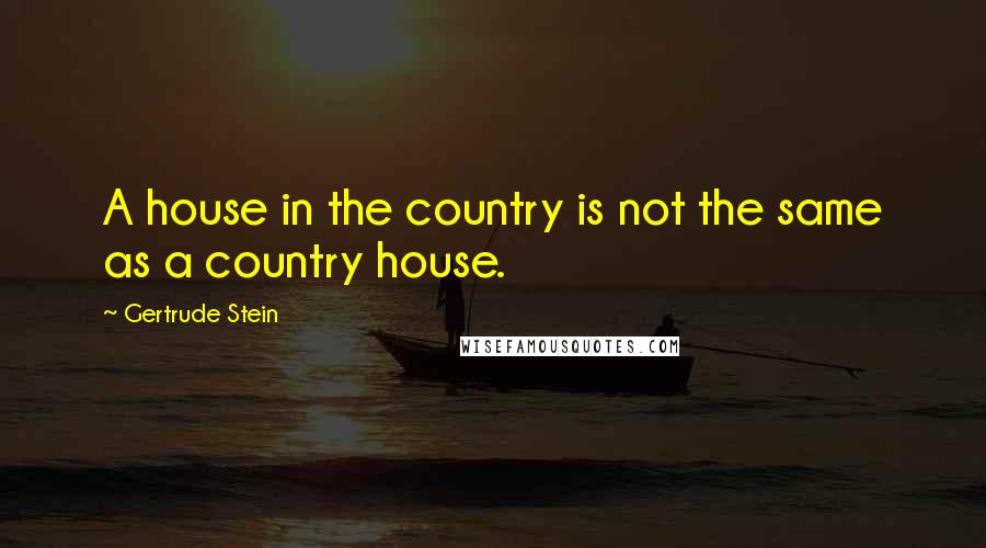 Gertrude Stein Quotes: A house in the country is not the same as a country house.