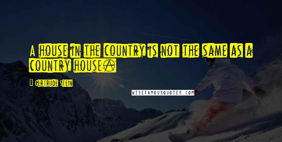 Gertrude Stein Quotes: A house in the country is not the same as a country house.