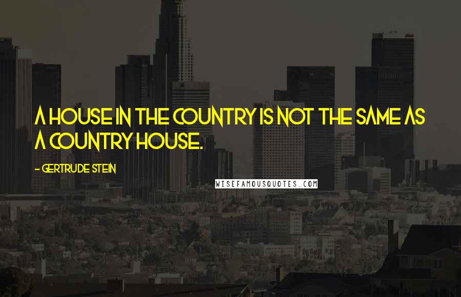 Gertrude Stein Quotes: A house in the country is not the same as a country house.