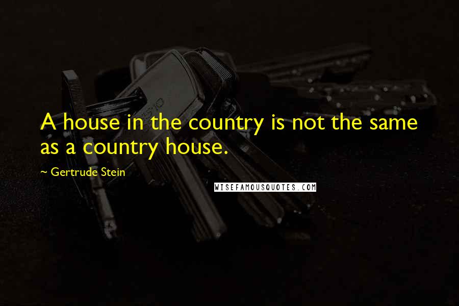 Gertrude Stein Quotes: A house in the country is not the same as a country house.