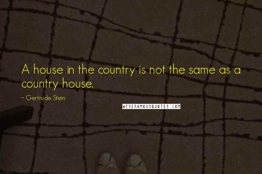 Gertrude Stein Quotes: A house in the country is not the same as a country house.