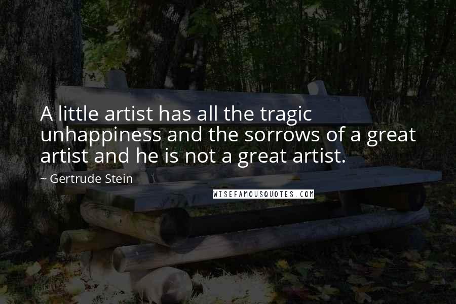 Gertrude Stein Quotes: A little artist has all the tragic unhappiness and the sorrows of a great artist and he is not a great artist.