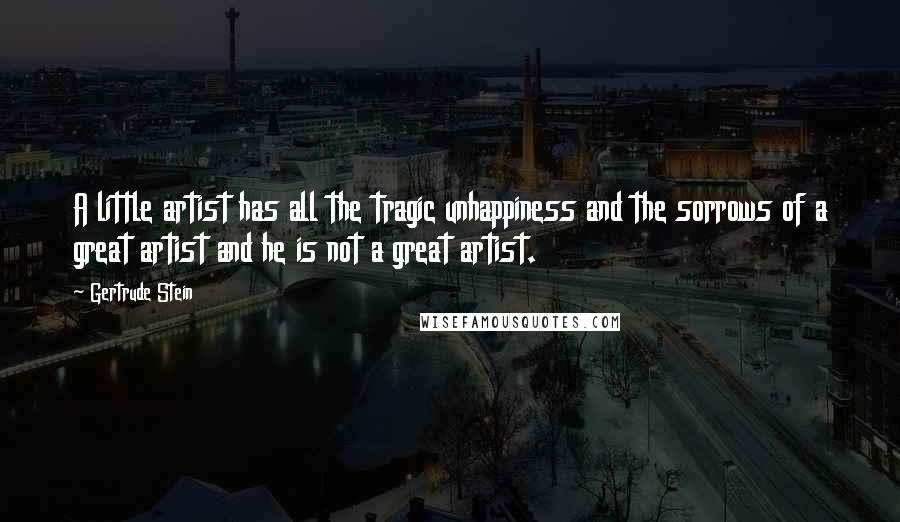 Gertrude Stein Quotes: A little artist has all the tragic unhappiness and the sorrows of a great artist and he is not a great artist.