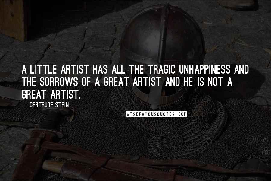 Gertrude Stein Quotes: A little artist has all the tragic unhappiness and the sorrows of a great artist and he is not a great artist.