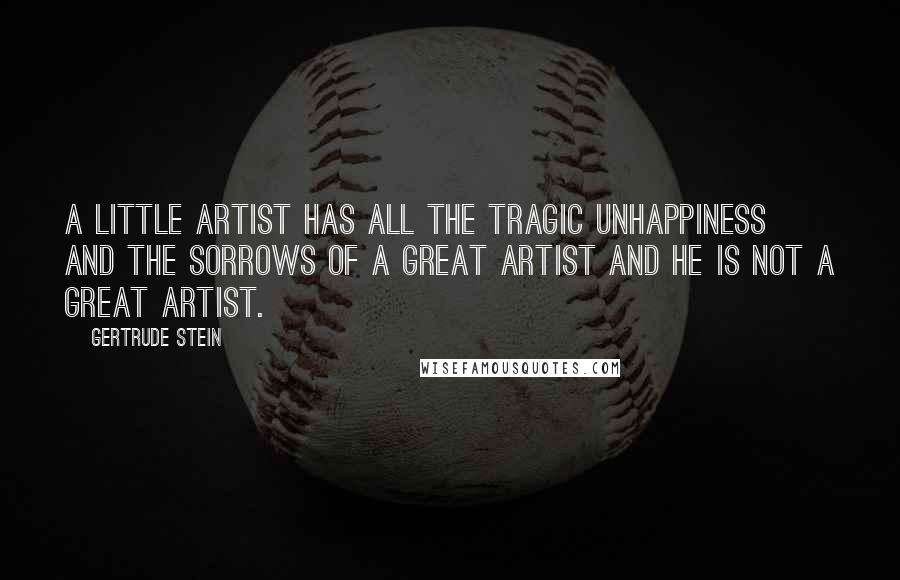 Gertrude Stein Quotes: A little artist has all the tragic unhappiness and the sorrows of a great artist and he is not a great artist.