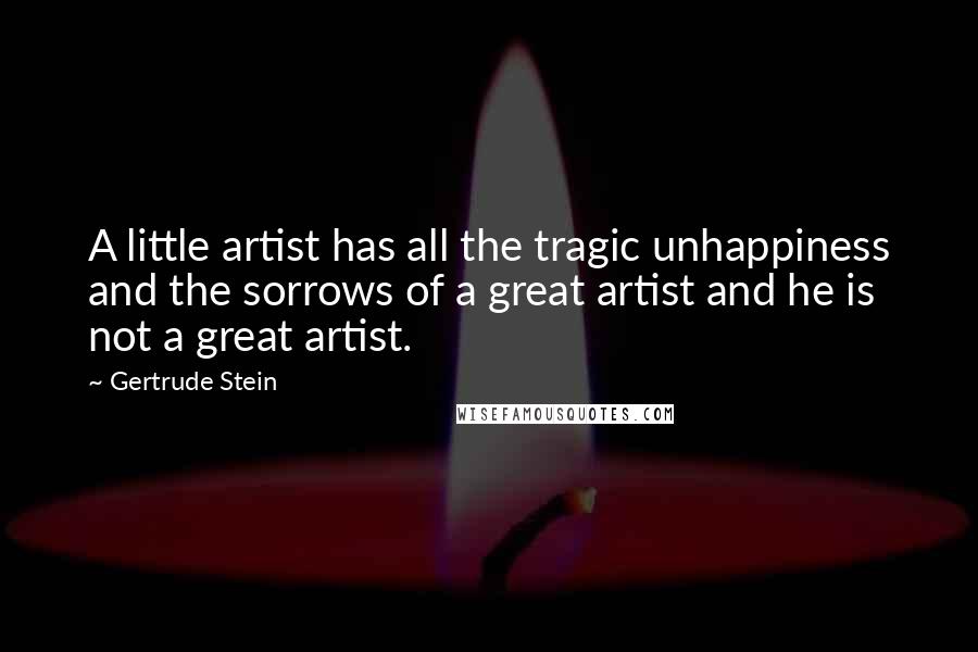 Gertrude Stein Quotes: A little artist has all the tragic unhappiness and the sorrows of a great artist and he is not a great artist.