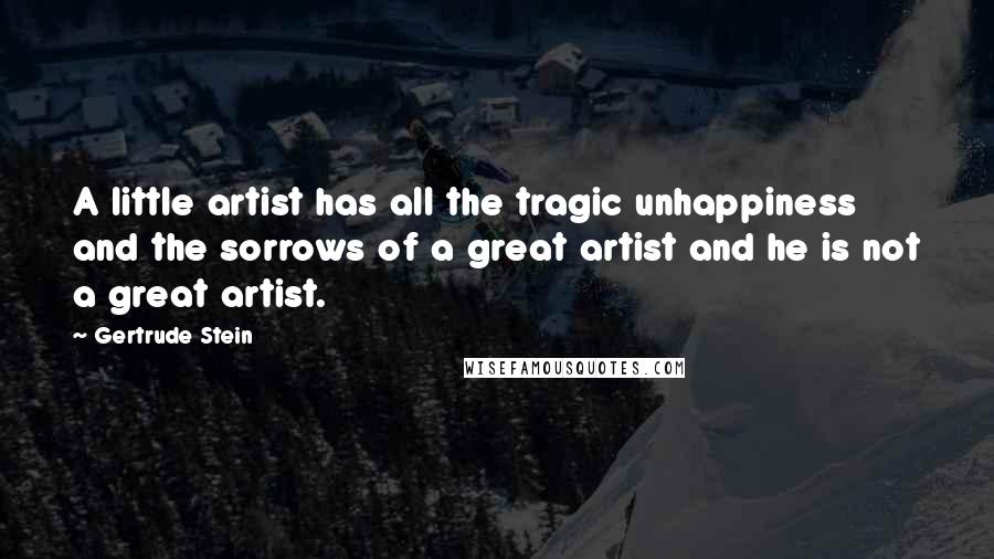 Gertrude Stein Quotes: A little artist has all the tragic unhappiness and the sorrows of a great artist and he is not a great artist.