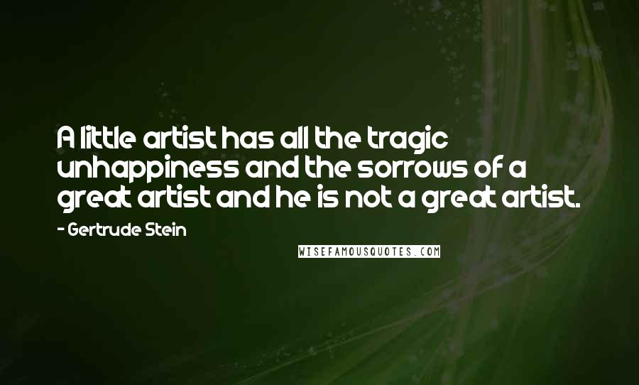 Gertrude Stein Quotes: A little artist has all the tragic unhappiness and the sorrows of a great artist and he is not a great artist.