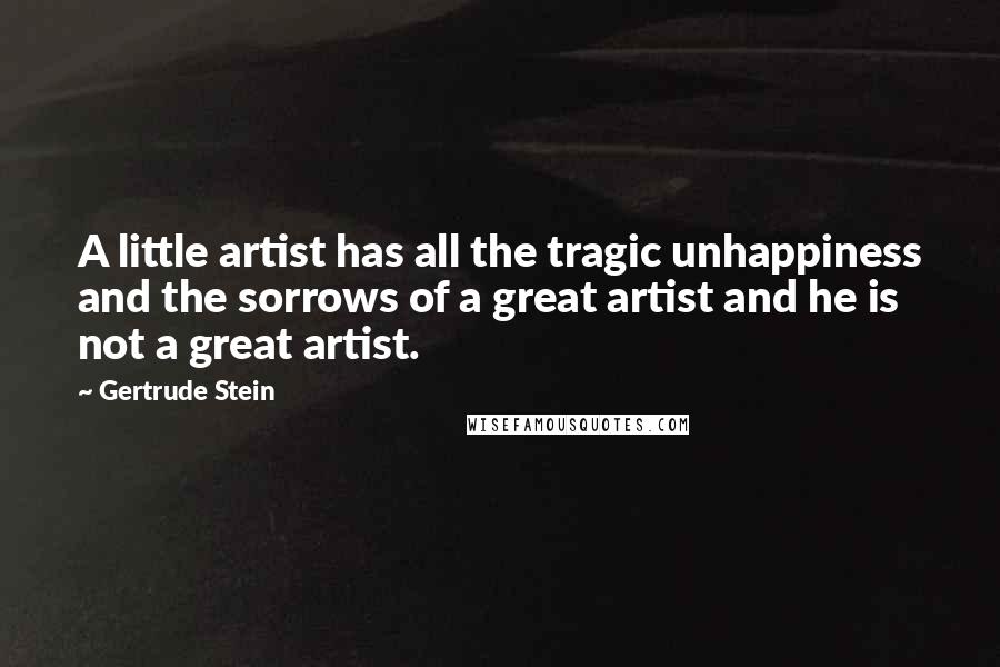 Gertrude Stein Quotes: A little artist has all the tragic unhappiness and the sorrows of a great artist and he is not a great artist.