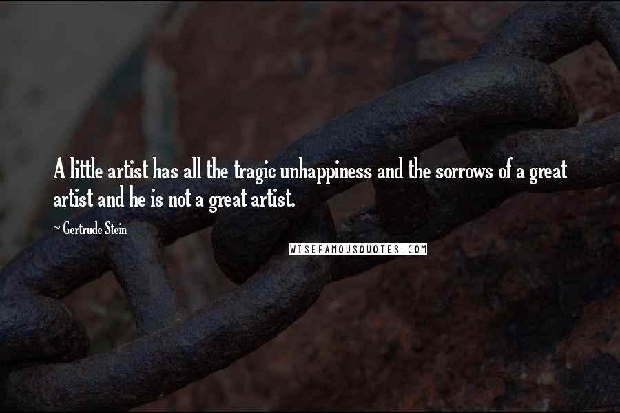 Gertrude Stein Quotes: A little artist has all the tragic unhappiness and the sorrows of a great artist and he is not a great artist.