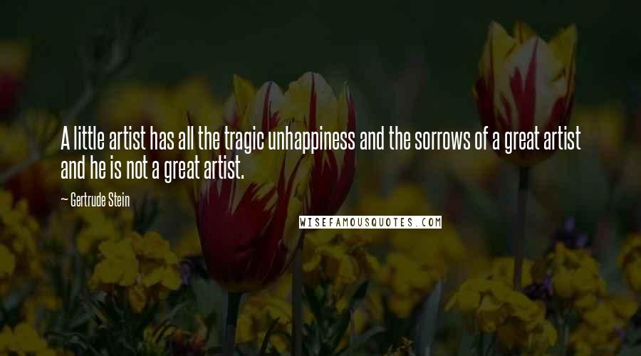 Gertrude Stein Quotes: A little artist has all the tragic unhappiness and the sorrows of a great artist and he is not a great artist.