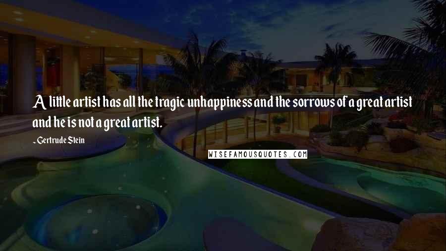 Gertrude Stein Quotes: A little artist has all the tragic unhappiness and the sorrows of a great artist and he is not a great artist.