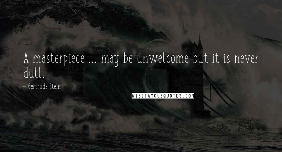 Gertrude Stein Quotes: A masterpiece ... may be unwelcome but it is never dull.