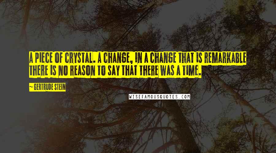 Gertrude Stein Quotes: A piece of crystal. A change, in a change that is remarkable there is no reason to say that there was a time.