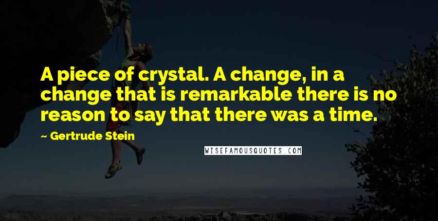 Gertrude Stein Quotes: A piece of crystal. A change, in a change that is remarkable there is no reason to say that there was a time.