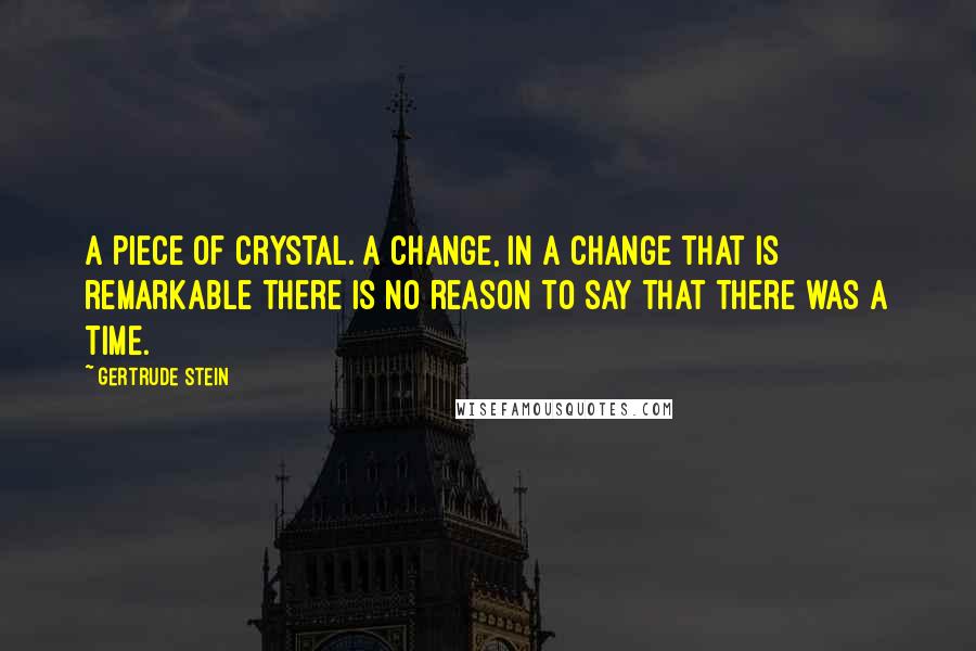 Gertrude Stein Quotes: A piece of crystal. A change, in a change that is remarkable there is no reason to say that there was a time.
