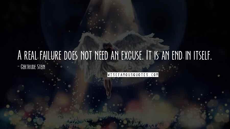 Gertrude Stein Quotes: A real failure does not need an excuse. It is an end in itself.